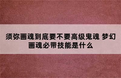 须弥画魂到底要不要高级鬼魂 梦幻画魂必带技能是什么